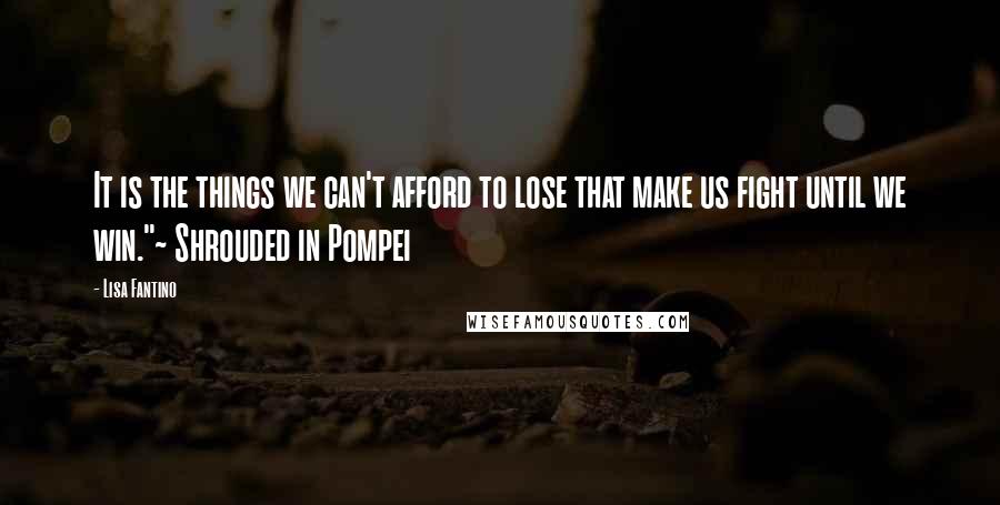 Lisa Fantino Quotes: It is the things we can't afford to lose that make us fight until we win."~ Shrouded in Pompei