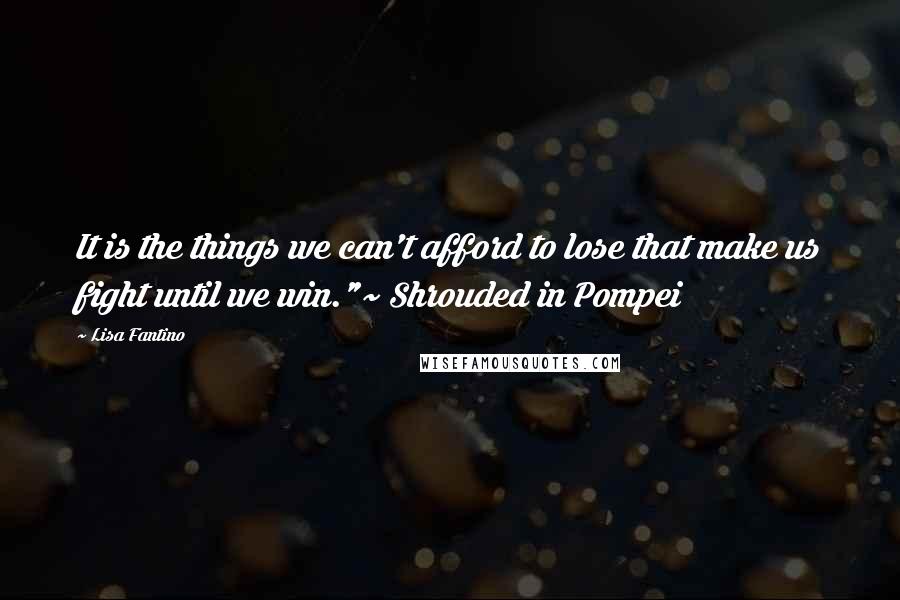 Lisa Fantino Quotes: It is the things we can't afford to lose that make us fight until we win."~ Shrouded in Pompei