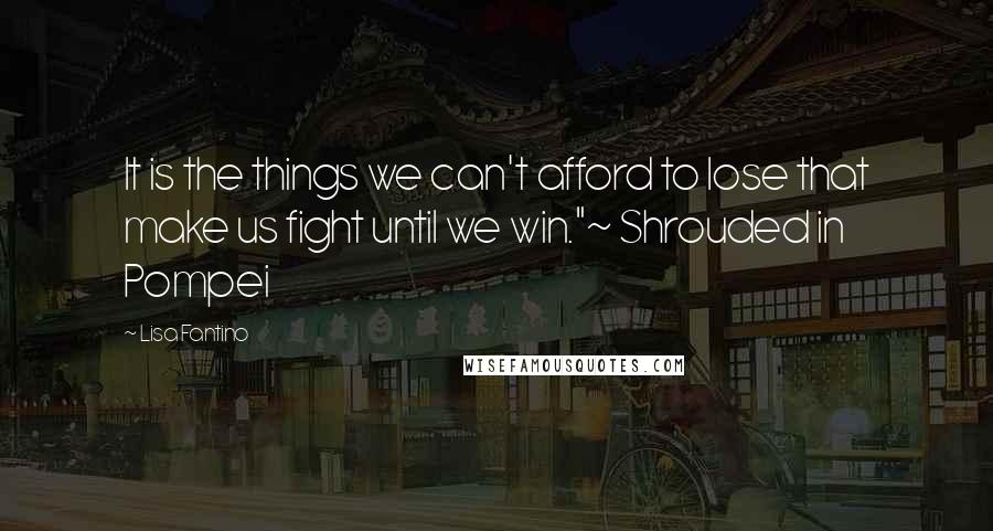 Lisa Fantino Quotes: It is the things we can't afford to lose that make us fight until we win."~ Shrouded in Pompei