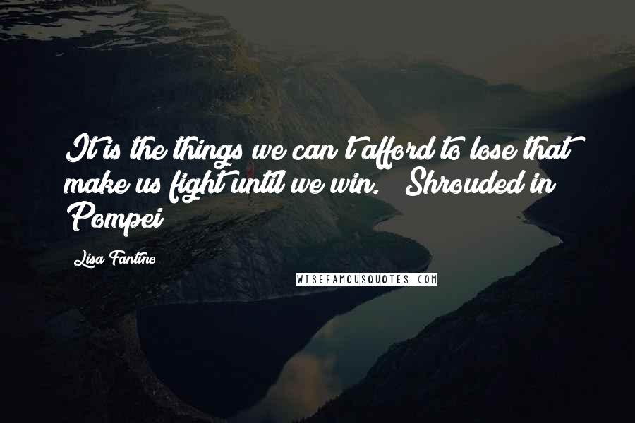 Lisa Fantino Quotes: It is the things we can't afford to lose that make us fight until we win."~ Shrouded in Pompei