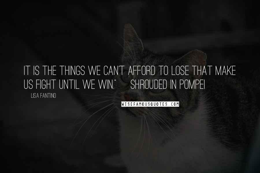 Lisa Fantino Quotes: It is the things we can't afford to lose that make us fight until we win."~ Shrouded in Pompei