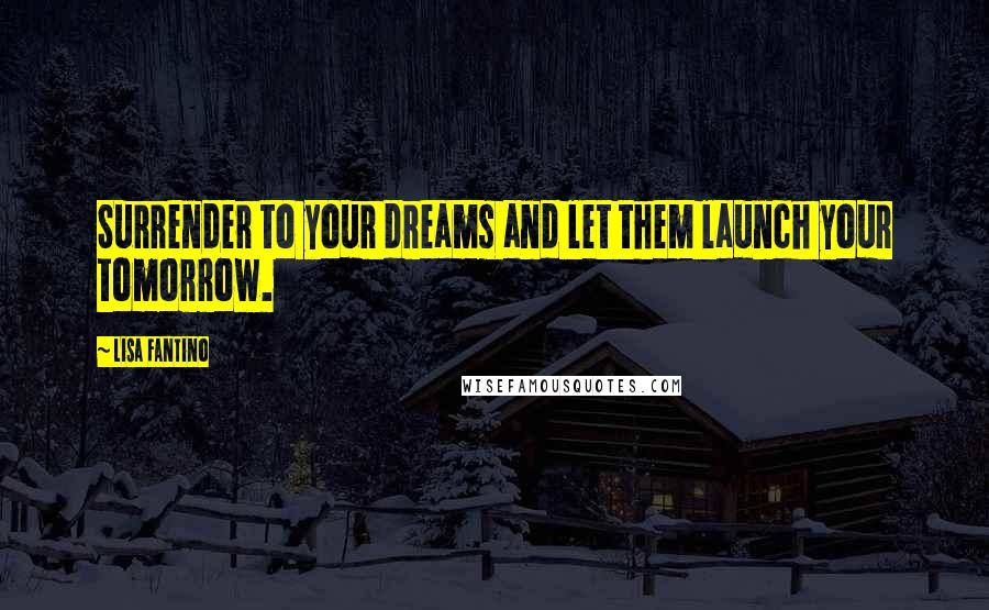 Lisa Fantino Quotes: Surrender to your dreams and let them launch your tomorrow.