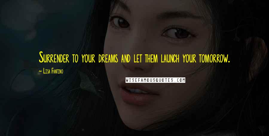 Lisa Fantino Quotes: Surrender to your dreams and let them launch your tomorrow.