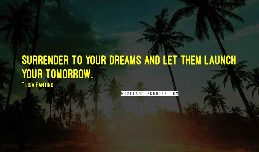 Lisa Fantino Quotes: Surrender to your dreams and let them launch your tomorrow.