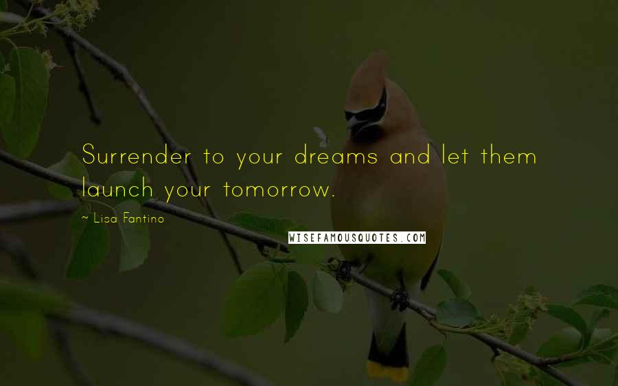 Lisa Fantino Quotes: Surrender to your dreams and let them launch your tomorrow.