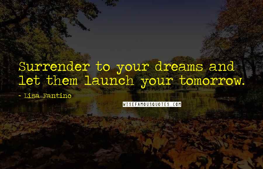 Lisa Fantino Quotes: Surrender to your dreams and let them launch your tomorrow.