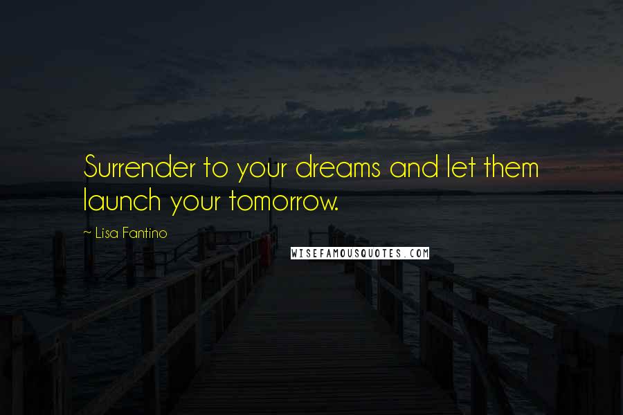 Lisa Fantino Quotes: Surrender to your dreams and let them launch your tomorrow.