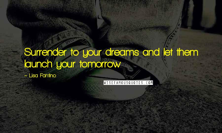 Lisa Fantino Quotes: Surrender to your dreams and let them launch your tomorrow.