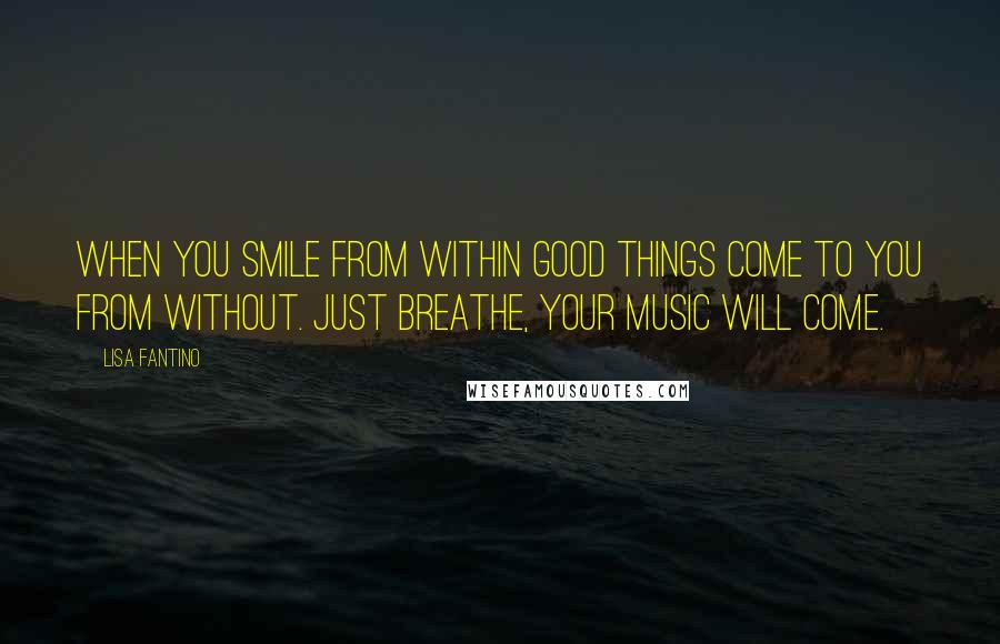 Lisa Fantino Quotes: When you smile from within good things come to you from without. Just breathe, your music will come.