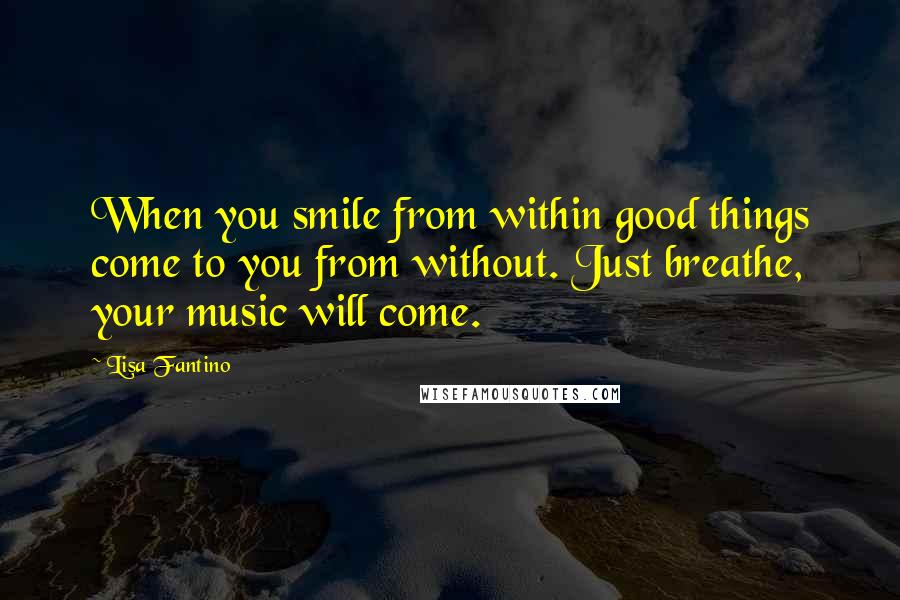 Lisa Fantino Quotes: When you smile from within good things come to you from without. Just breathe, your music will come.