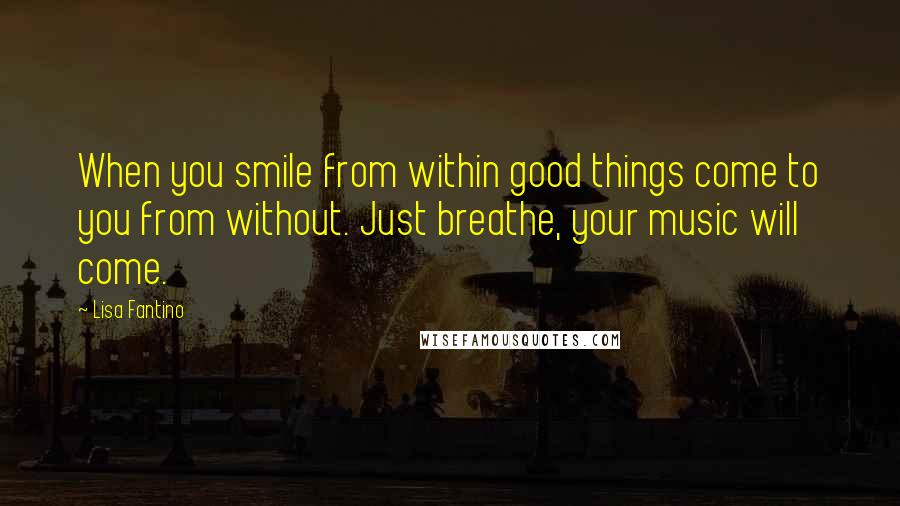 Lisa Fantino Quotes: When you smile from within good things come to you from without. Just breathe, your music will come.