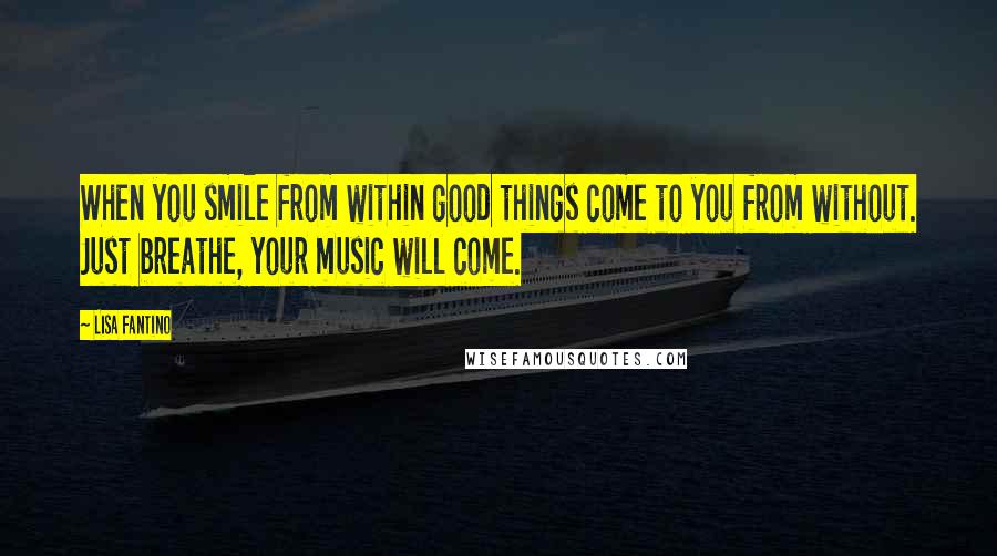 Lisa Fantino Quotes: When you smile from within good things come to you from without. Just breathe, your music will come.