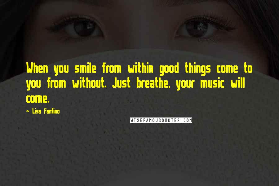 Lisa Fantino Quotes: When you smile from within good things come to you from without. Just breathe, your music will come.