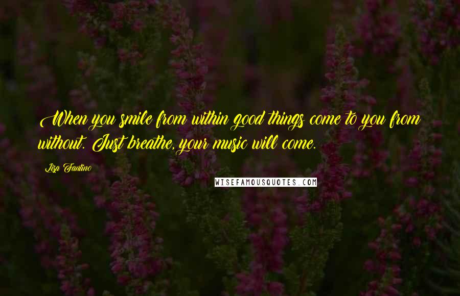 Lisa Fantino Quotes: When you smile from within good things come to you from without. Just breathe, your music will come.