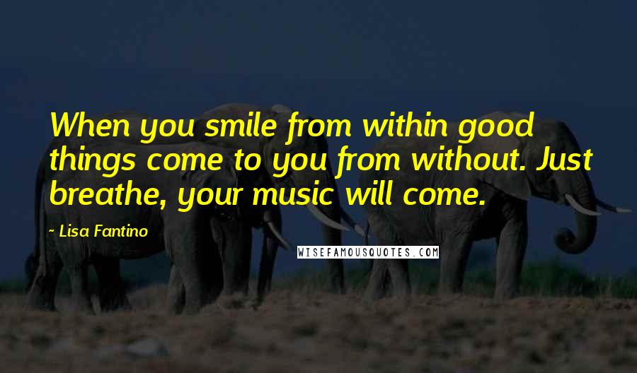 Lisa Fantino Quotes: When you smile from within good things come to you from without. Just breathe, your music will come.