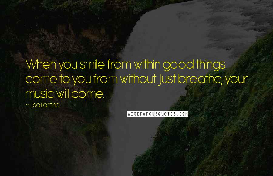 Lisa Fantino Quotes: When you smile from within good things come to you from without. Just breathe, your music will come.