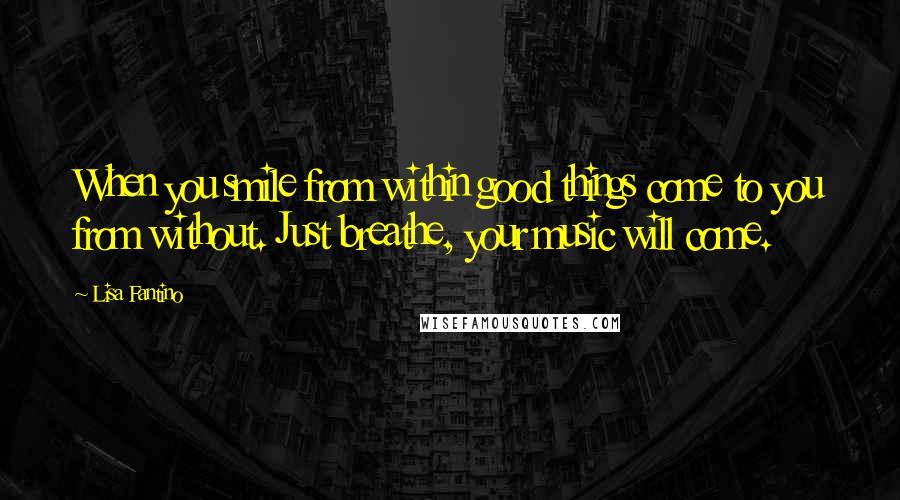 Lisa Fantino Quotes: When you smile from within good things come to you from without. Just breathe, your music will come.
