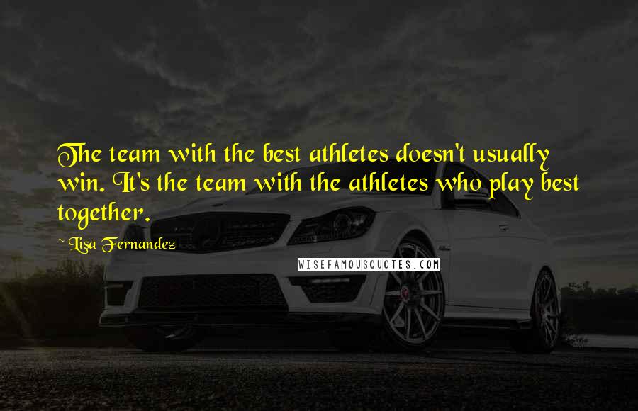 Lisa Fernandez Quotes: The team with the best athletes doesn't usually win. It's the team with the athletes who play best together.