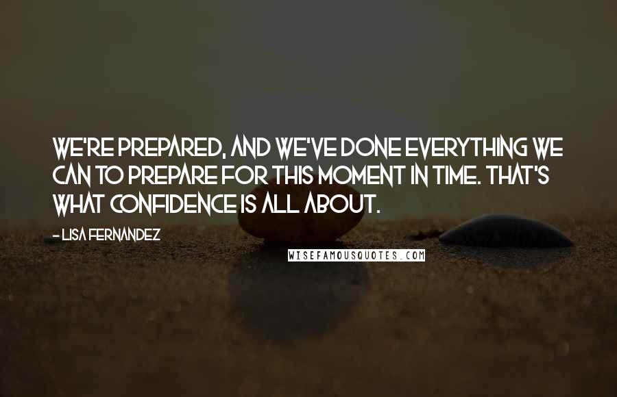 Lisa Fernandez Quotes: We're prepared, and we've done everything we can to prepare for this moment in time. That's what confidence is all about.