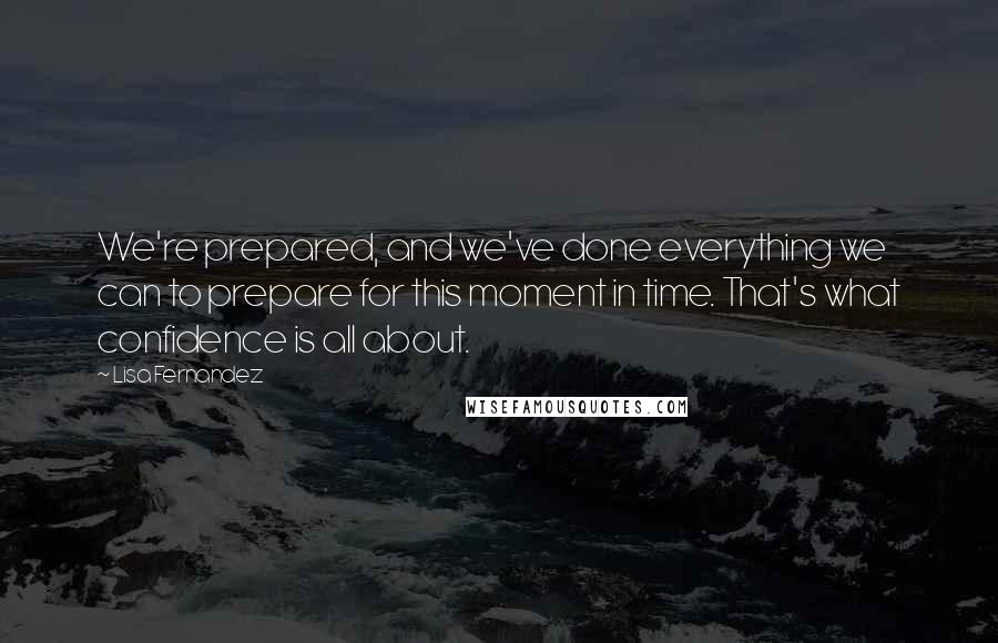 Lisa Fernandez Quotes: We're prepared, and we've done everything we can to prepare for this moment in time. That's what confidence is all about.