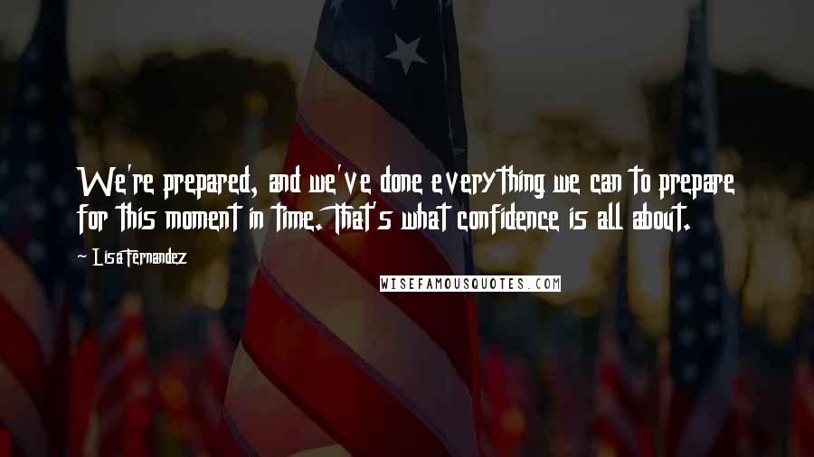 Lisa Fernandez Quotes: We're prepared, and we've done everything we can to prepare for this moment in time. That's what confidence is all about.