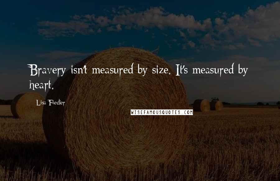 Lisa Fiedler Quotes: Bravery isn't measured by size. It's measured by heart.