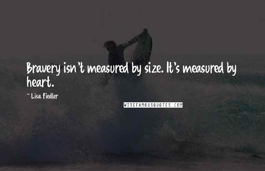 Lisa Fiedler Quotes: Bravery isn't measured by size. It's measured by heart.