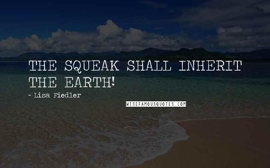 Lisa Fiedler Quotes: THE SQUEAK SHALL INHERIT THE EARTH!
