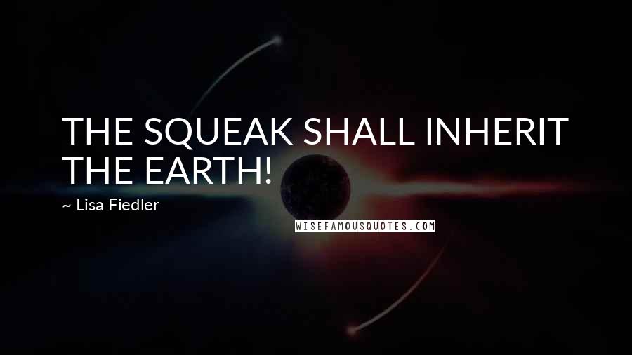 Lisa Fiedler Quotes: THE SQUEAK SHALL INHERIT THE EARTH!