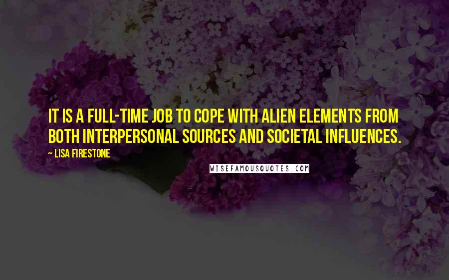 Lisa Firestone Quotes: It is a full-time job to cope with alien elements from both interpersonal sources and societal influences.