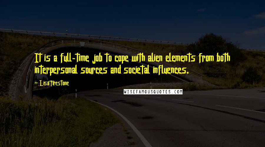 Lisa Firestone Quotes: It is a full-time job to cope with alien elements from both interpersonal sources and societal influences.