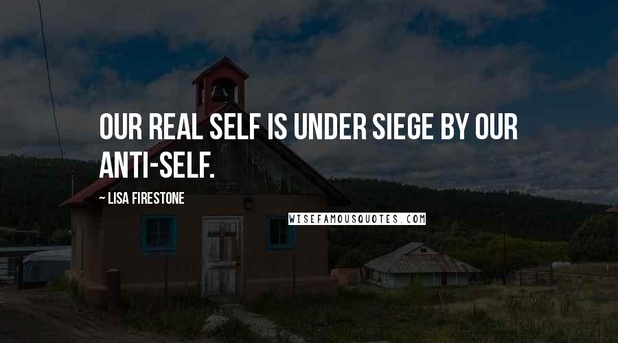 Lisa Firestone Quotes: Our real self is under siege by our anti-self.