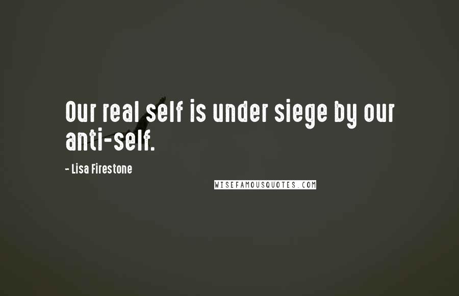 Lisa Firestone Quotes: Our real self is under siege by our anti-self.