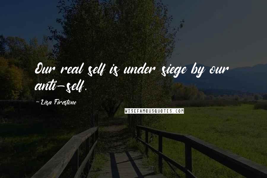 Lisa Firestone Quotes: Our real self is under siege by our anti-self.