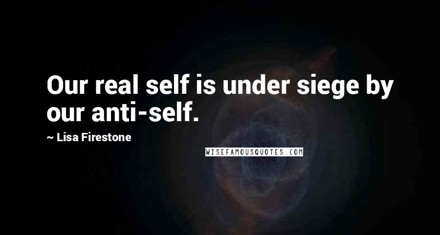 Lisa Firestone Quotes: Our real self is under siege by our anti-self.