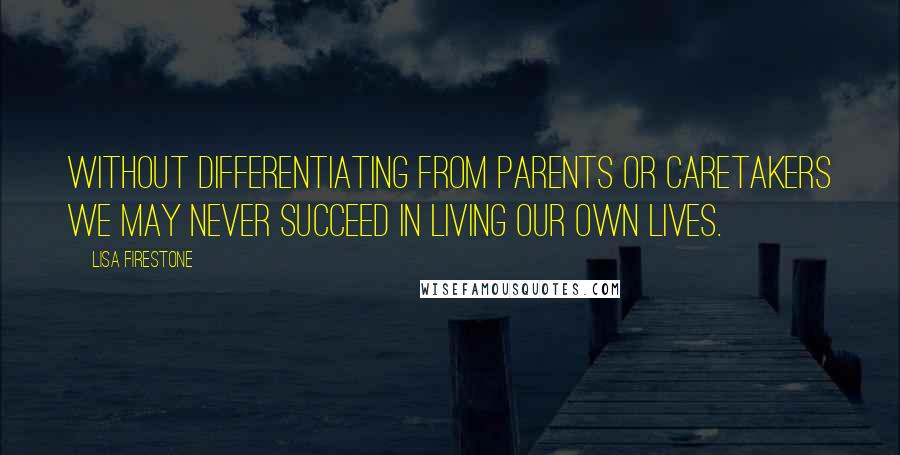 Lisa Firestone Quotes: Without differentiating from parents or caretakers we may never succeed in living our own lives.