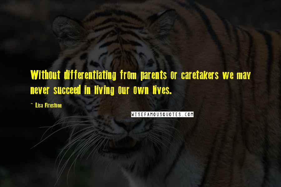 Lisa Firestone Quotes: Without differentiating from parents or caretakers we may never succeed in living our own lives.