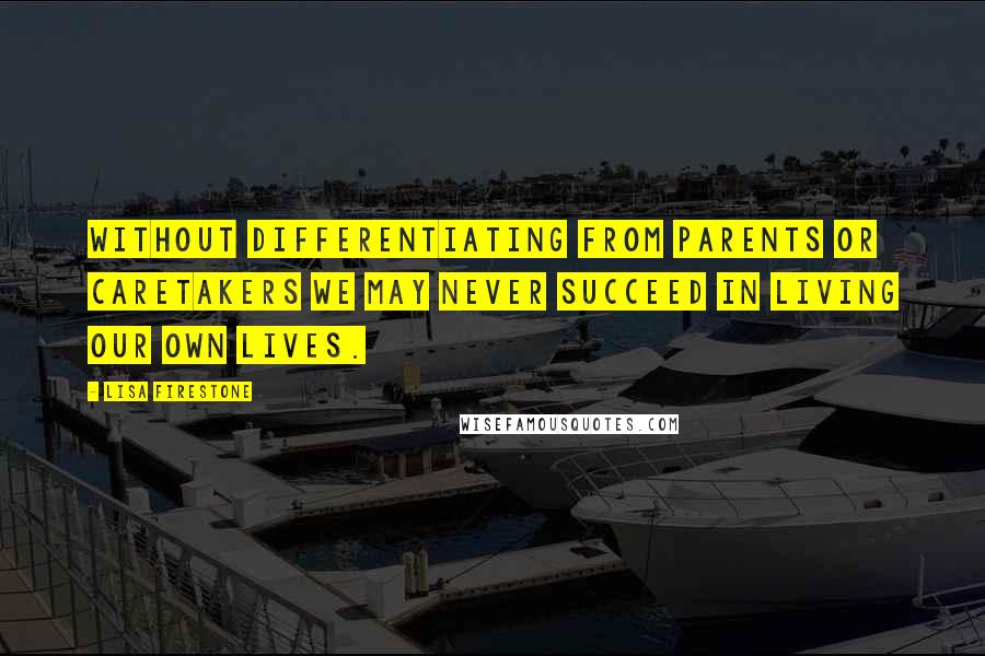 Lisa Firestone Quotes: Without differentiating from parents or caretakers we may never succeed in living our own lives.