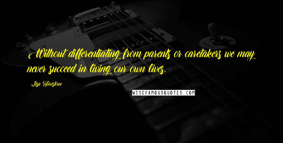 Lisa Firestone Quotes: Without differentiating from parents or caretakers we may never succeed in living our own lives.
