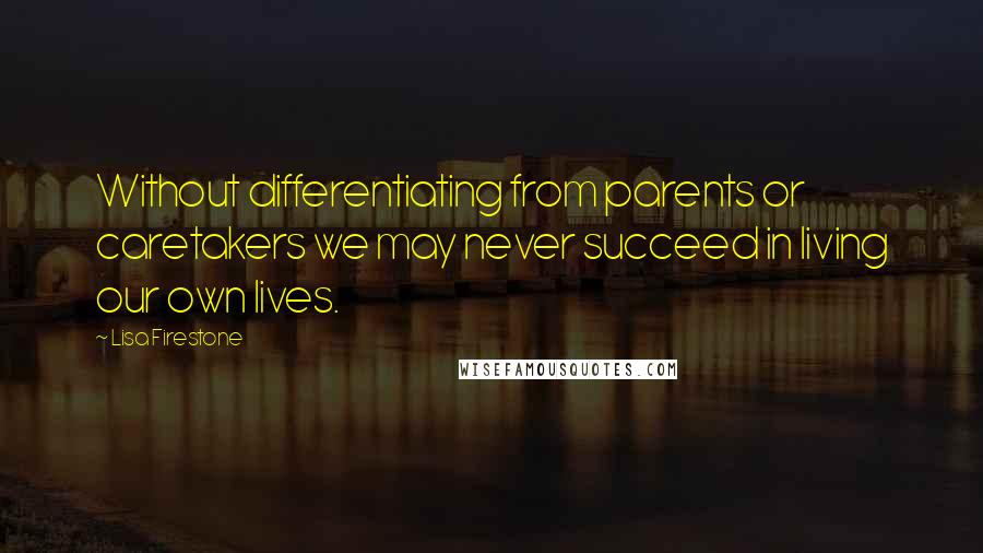 Lisa Firestone Quotes: Without differentiating from parents or caretakers we may never succeed in living our own lives.