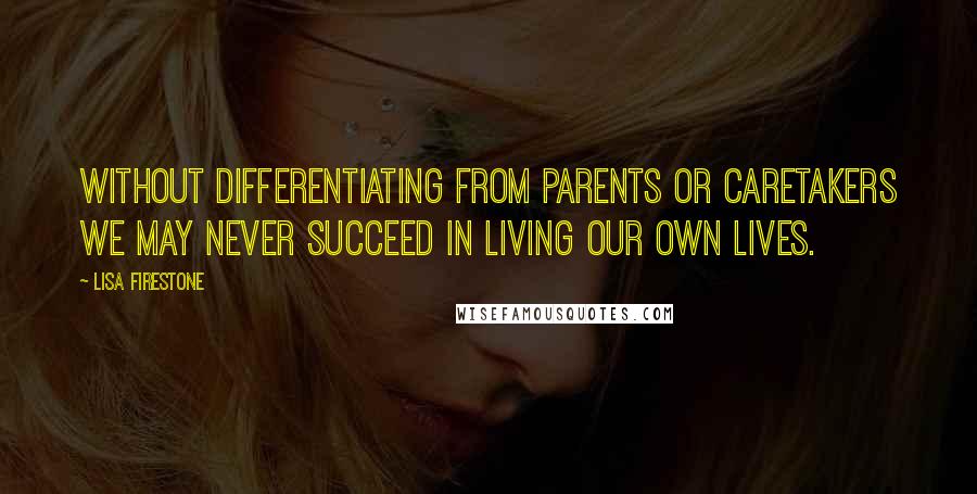 Lisa Firestone Quotes: Without differentiating from parents or caretakers we may never succeed in living our own lives.