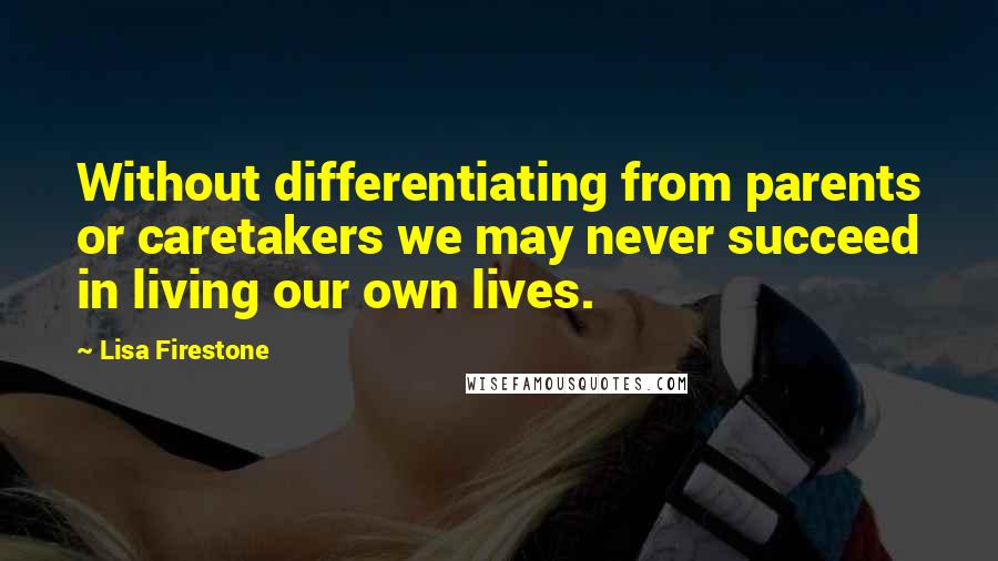 Lisa Firestone Quotes: Without differentiating from parents or caretakers we may never succeed in living our own lives.