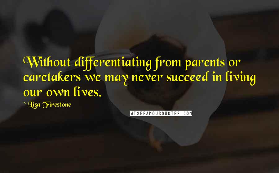 Lisa Firestone Quotes: Without differentiating from parents or caretakers we may never succeed in living our own lives.