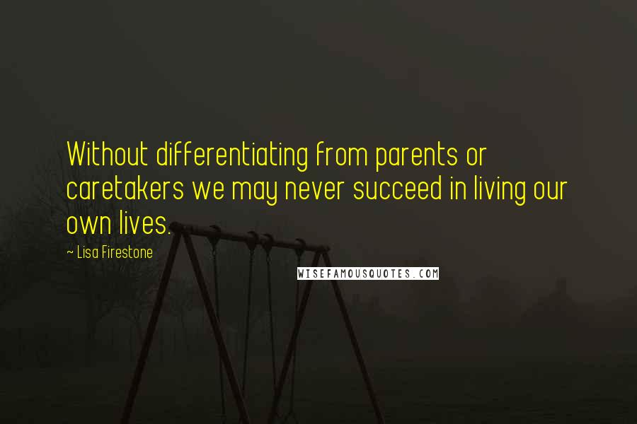 Lisa Firestone Quotes: Without differentiating from parents or caretakers we may never succeed in living our own lives.