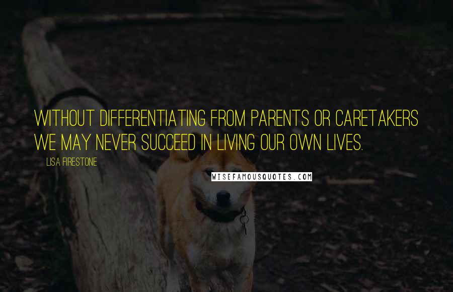 Lisa Firestone Quotes: Without differentiating from parents or caretakers we may never succeed in living our own lives.