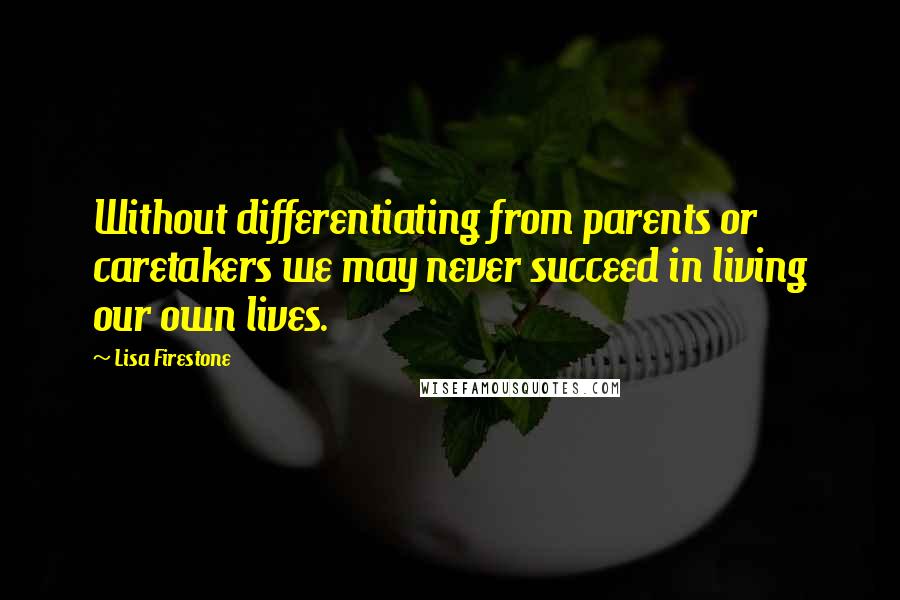 Lisa Firestone Quotes: Without differentiating from parents or caretakers we may never succeed in living our own lives.