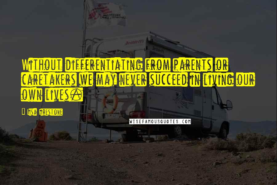 Lisa Firestone Quotes: Without differentiating from parents or caretakers we may never succeed in living our own lives.