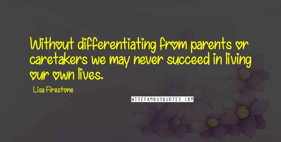 Lisa Firestone Quotes: Without differentiating from parents or caretakers we may never succeed in living our own lives.