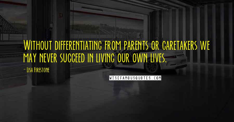 Lisa Firestone Quotes: Without differentiating from parents or caretakers we may never succeed in living our own lives.