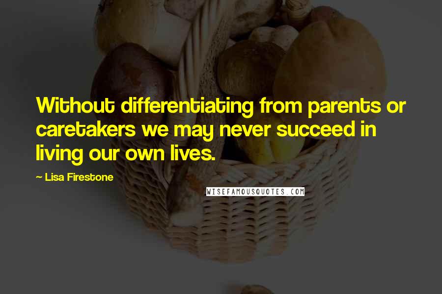 Lisa Firestone Quotes: Without differentiating from parents or caretakers we may never succeed in living our own lives.